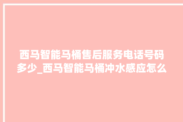 西马智能马桶售后服务电话号码多少_西马智能马桶冲水感应怎么调 。马桶