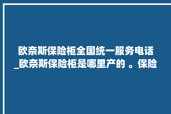 欧奈斯保险柜全国统一服务电话_欧奈斯保险柜是哪里产的 。保险柜