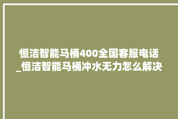 恒洁智能马桶400全国客服电话_恒洁智能马桶冲水无力怎么解决 。马桶