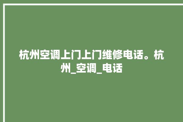 杭州空调上门上门维修电话。杭州_空调_电话