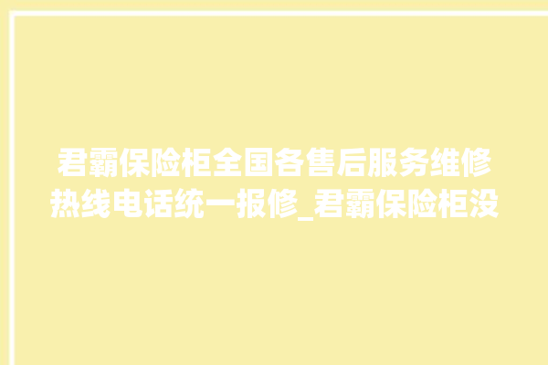 君霸保险柜全国各售后服务维修热线电话统一报修_君霸保险柜没电打不开怎么办 。保险柜