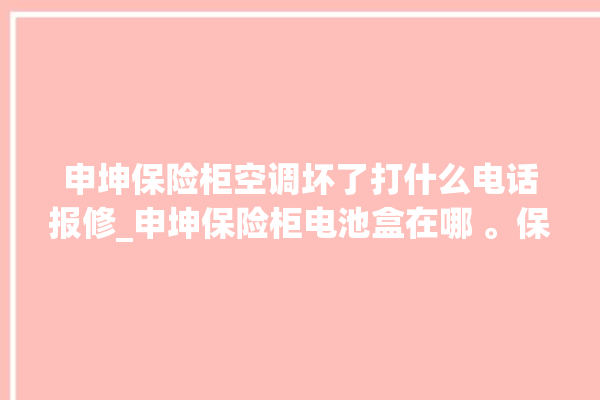 申坤保险柜空调坏了打什么电话报修_申坤保险柜电池盒在哪 。保险柜