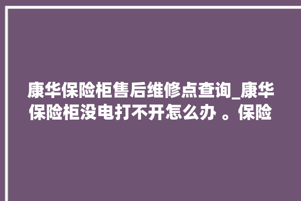 康华保险柜售后维修点查询_康华保险柜没电打不开怎么办 。保险柜