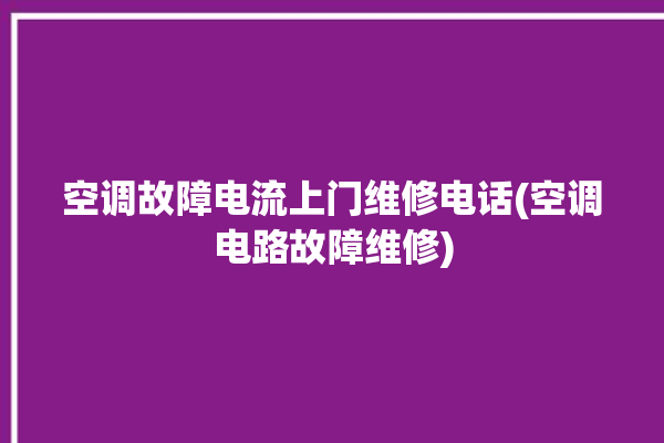 空调故障电流上门维修电话(空调电路故障维修)