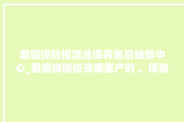 君霸保险柜清洗保养售后维修中心_君霸保险柜是哪里产的 。保险柜