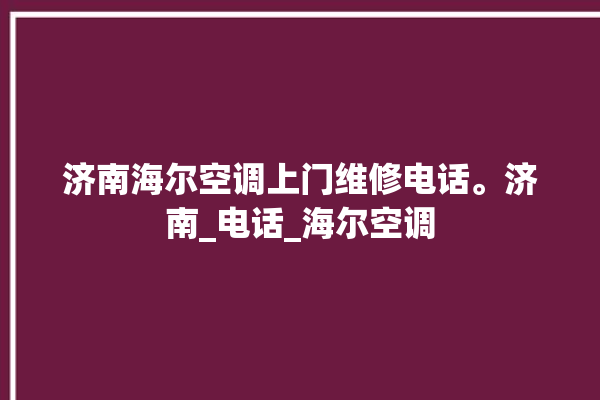 济南海尔空调上门维修电话。济南_电话_海尔空调