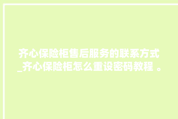 齐心保险柜售后服务的联系方式_齐心保险柜怎么重设密码教程 。齐心