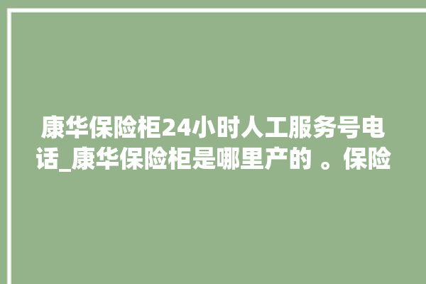 康华保险柜24小时人工服务号电话_康华保险柜是哪里产的 。保险柜