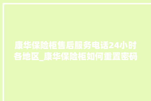 康华保险柜售后服务电话24小时各地区_康华保险柜如何重置密码 。保险柜