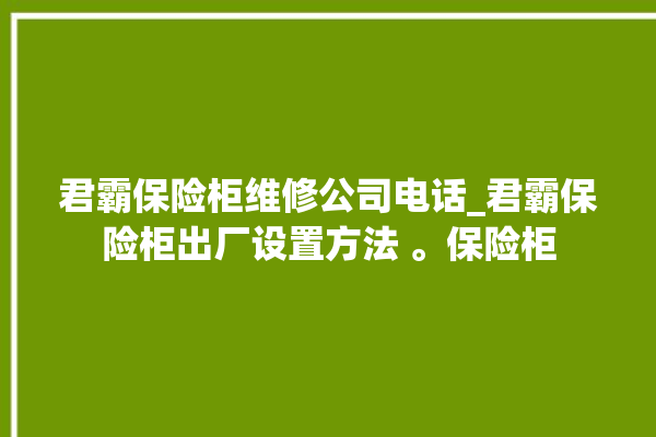 君霸保险柜维修公司电话_君霸保险柜出厂设置方法 。保险柜