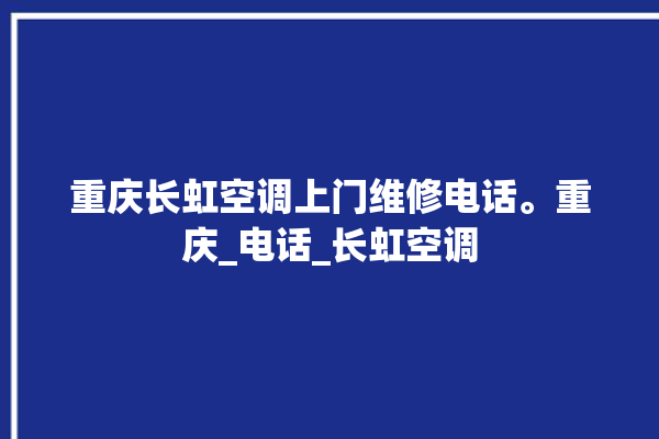 重庆长虹空调上门维修电话。重庆_电话_长虹空调