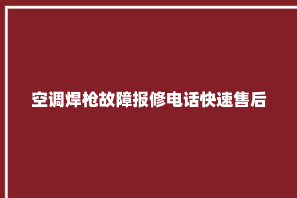 空调焊枪故障报修电话快速售后