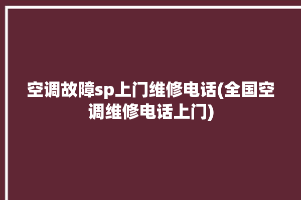 空调故障sp上门维修电话(全国空调维修电话上门)