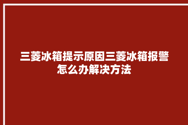 三菱冰箱提示原因三菱冰箱报警怎么办解决方法