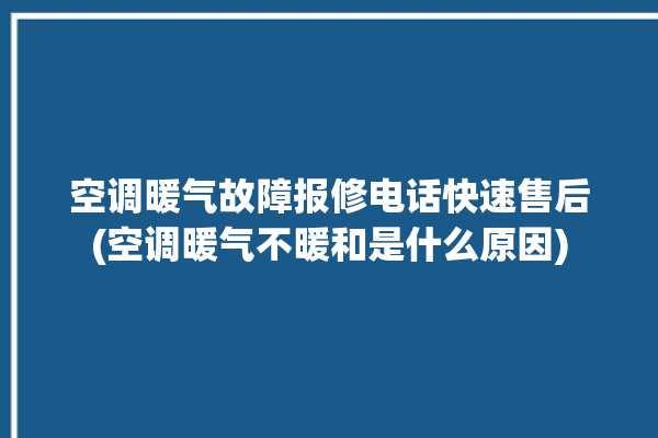 空调暖气故障报修电话快速售后(空调暖气不暖和是什么原因)