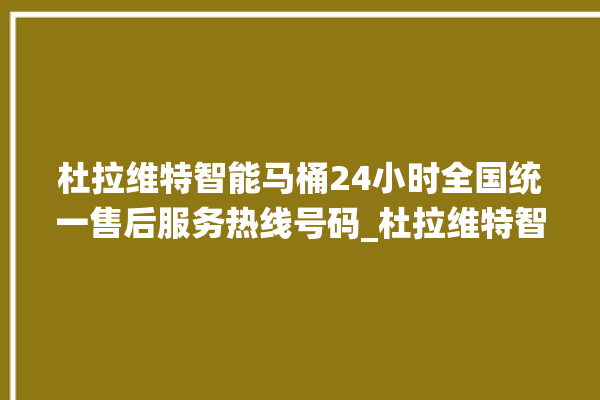 杜拉维特智能马桶24小时全国统一售后服务热线号码_杜拉维特智能马桶设置自动冲水 。马桶