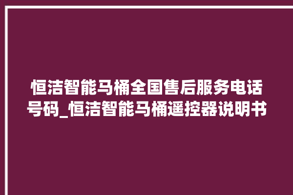 恒洁智能马桶全国售后服务电话号码_恒洁智能马桶遥控器说明书 。马桶