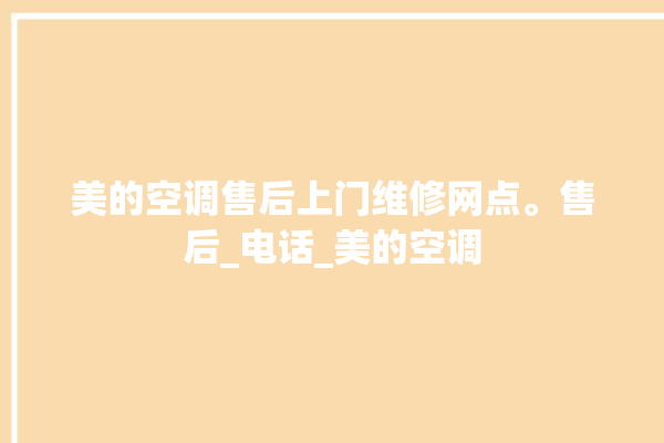 美的空调售后上门维修网点。售后_电话_美的空调