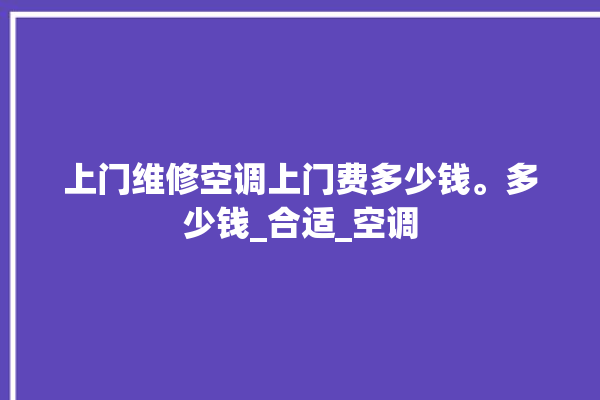 上门维修空调上门费多少钱。多少钱_合适_空调