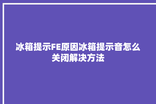 冰箱提示FE原因冰箱提示音怎么关闭解决方法