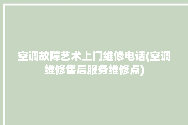 空调故障艺术上门维修电话(空调维修售后服务维修点)