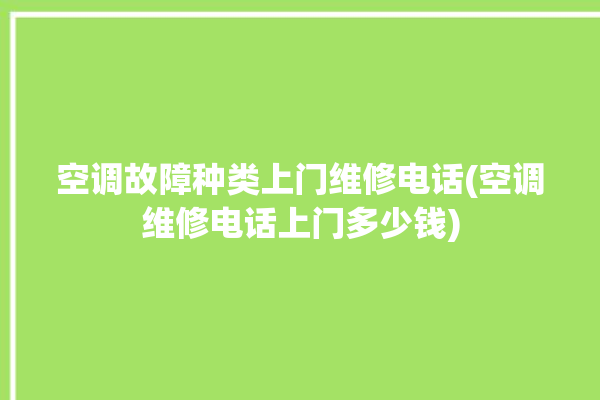 空调故障种类上门维修电话(空调维修电话上门多少钱)