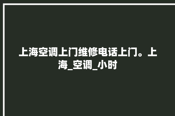 上海空调上门维修电话上门。上海_空调_小时