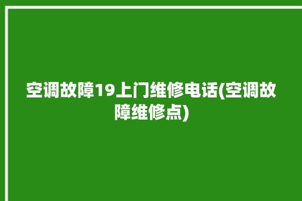 空调故障19上门维修电话(空调故障维修点)