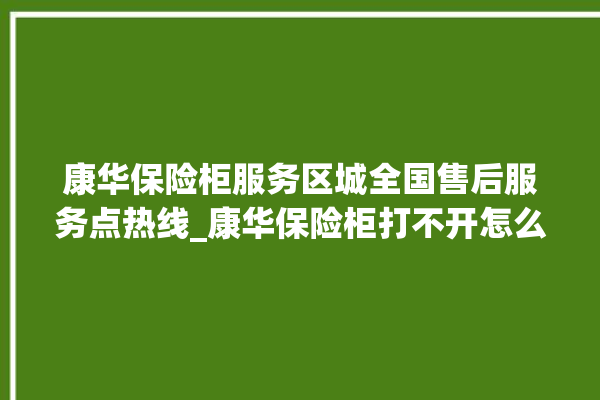 康华保险柜服务区城全国售后服务点热线_康华保险柜打不开怎么办 。保险柜