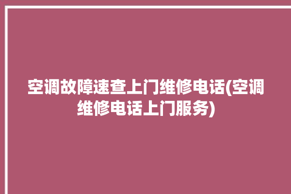 空调故障速查上门维修电话(空调维修电话上门服务)