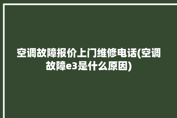 空调故障报价上门维修电话(空调故障e3是什么原因)