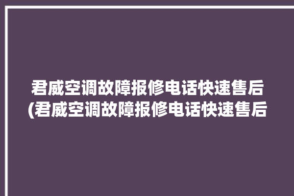 君威空调故障报修电话快速售后(君威空调故障报修电话快速售后)