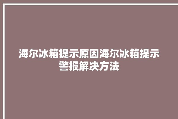 海尔冰箱提示原因海尔冰箱提示警报解决方法