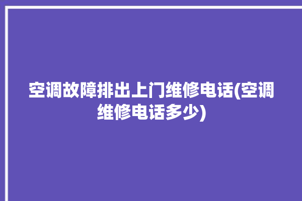 空调故障排出上门维修电话(空调维修电话多少)