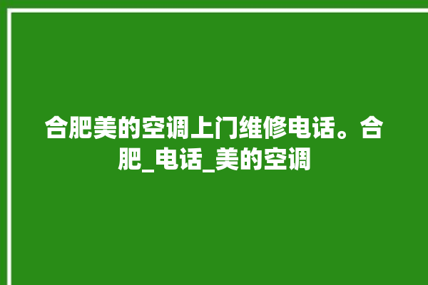 合肥美的空调上门维修电话。合肥_电话_美的空调