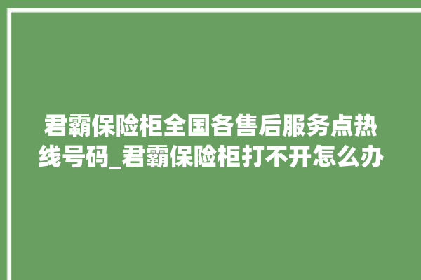 君霸保险柜全国各售后服务点热线号码_君霸保险柜打不开怎么办 。保险柜