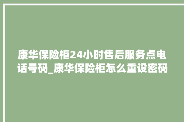 康华保险柜24小时售后服务点电话号码_康华保险柜怎么重设密码教程 。保险柜