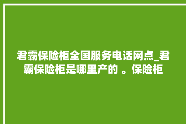 君霸保险柜全国服务电话网点_君霸保险柜是哪里产的 。保险柜