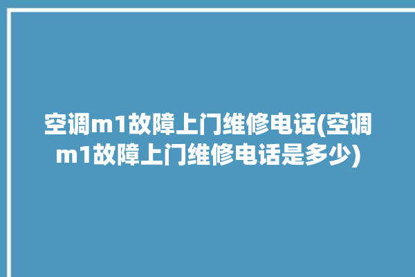 空调m1故障上门维修电话(空调m1故障上门维修电话是多少)