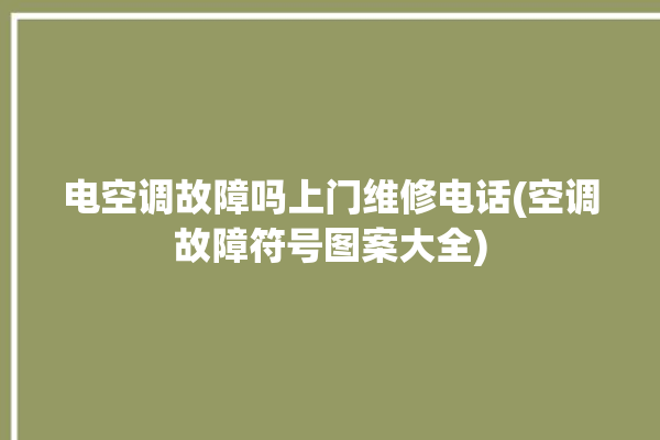 电空调故障吗上门维修电话(空调故障符号图案大全)