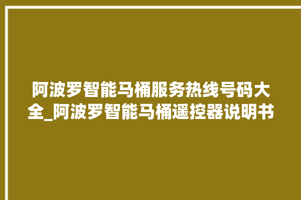 阿波罗智能马桶服务热线号码大全_阿波罗智能马桶遥控器说明书 。阿波罗