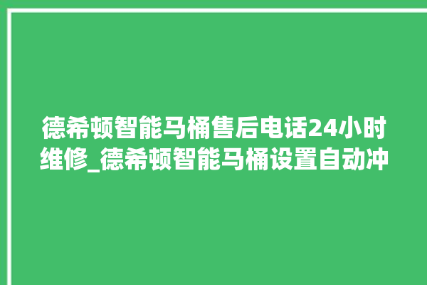 德希顿智能马桶售后电话24小时维修_德希顿智能马桶设置自动冲水 。马桶