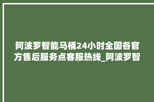 阿波罗智能马桶24小时全国各官方售后服务点客服热线_阿波罗智能马桶冲水无力怎么解决 。阿波罗