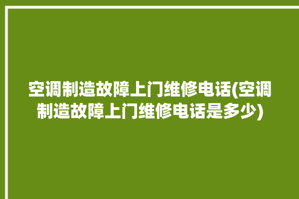 空调制造故障上门维修电话(空调制造故障上门维修电话是多少)