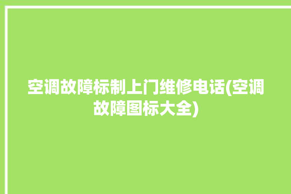 空调故障标制上门维修电话(空调故障图标大全)