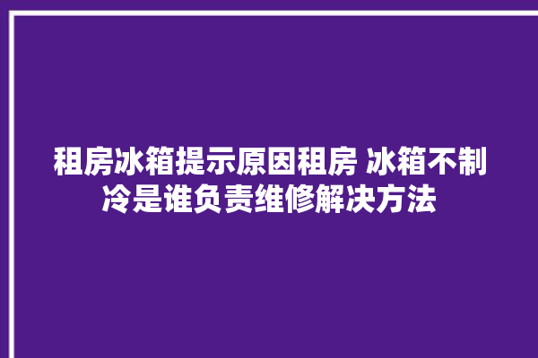 租房冰箱提示原因租房 冰箱不制冷是谁负责维修解决方法