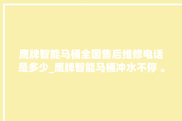 鹰牌智能马桶全国售后维修电话是多少_鹰牌智能马桶冲水不停 。马桶