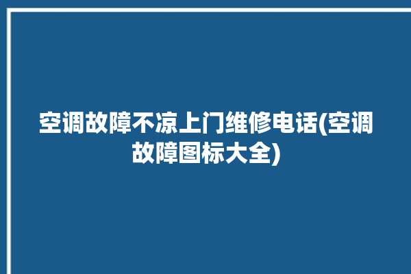 空调故障不凉上门维修电话(空调故障图标大全)