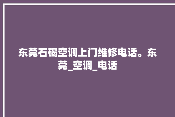 东莞石碣空调上门维修电话。东莞_空调_电话