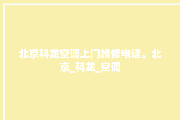 北京科龙空调上门维修电话。北京_科龙_空调